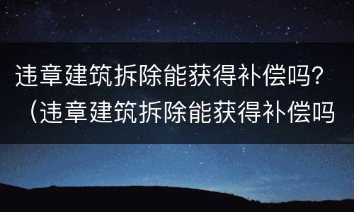 违章建筑拆除能获得补偿吗？（违章建筑拆除能获得补偿吗怎么申请）
