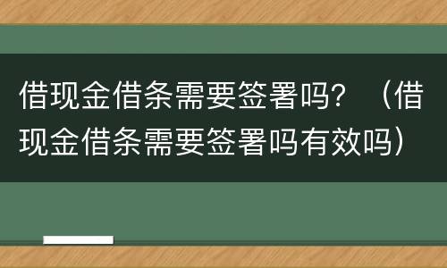 借现金借条需要签署吗？（借现金借条需要签署吗有效吗）