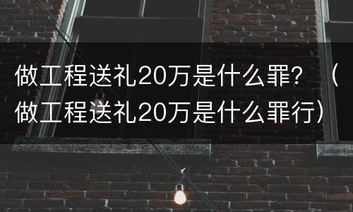 做工程送礼20万是什么罪？（做工程送礼20万是什么罪行）
