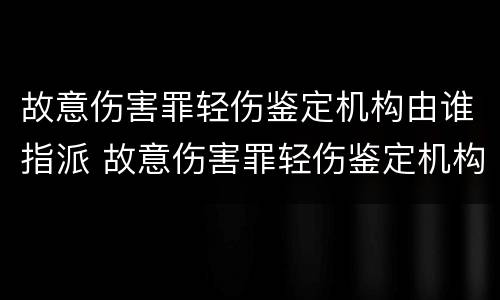 故意伤害罪轻伤鉴定机构由谁指派 故意伤害罪轻伤鉴定机构由谁指派律师