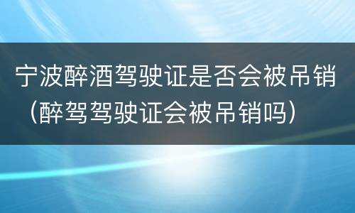 宁波醉酒驾驶证是否会被吊销（醉驾驾驶证会被吊销吗）