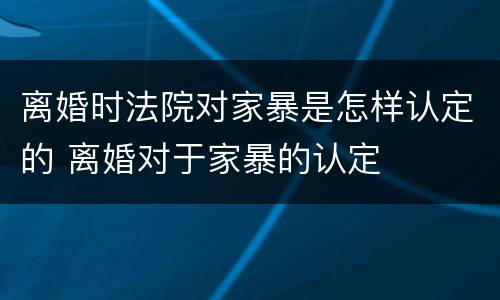 离婚时法院对家暴是怎样认定的 离婚对于家暴的认定