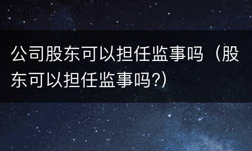 公司股东可以担任监事吗（股东可以担任监事吗?）