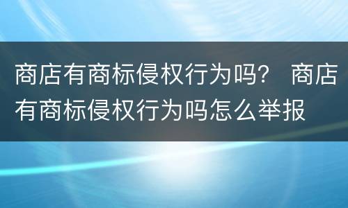 商店有商标侵权行为吗？ 商店有商标侵权行为吗怎么举报
