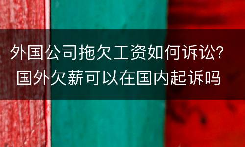 外国公司拖欠工资如何诉讼？ 国外欠薪可以在国内起诉吗