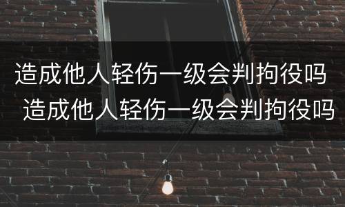 造成他人轻伤一级会判拘役吗 造成他人轻伤一级会判拘役吗判几年