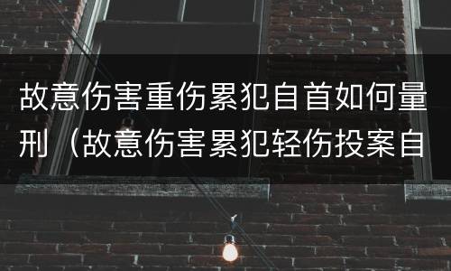 故意伤害重伤累犯自首如何量刑（故意伤害累犯轻伤投案自首会判多久）