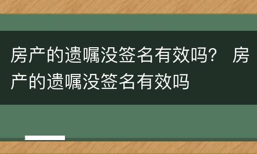 房产的遗嘱没签名有效吗？ 房产的遗嘱没签名有效吗