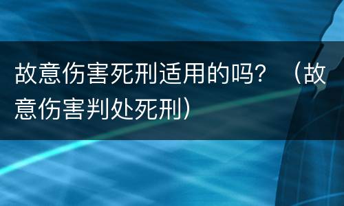 故意伤害死刑适用的吗？（故意伤害判处死刑）