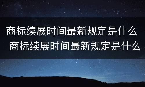 商标续展时间最新规定是什么 商标续展时间最新规定是什么样的