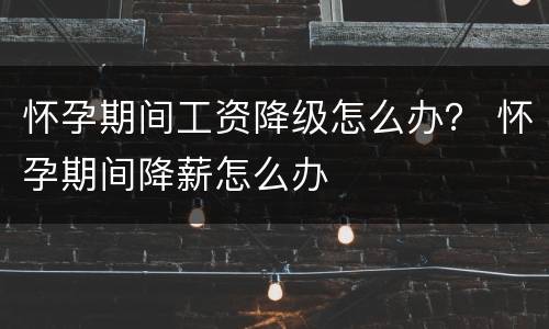 怀孕期间工资降级怎么办？ 怀孕期间降薪怎么办