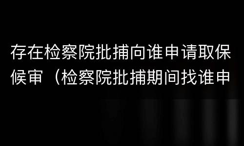存在检察院批捕向谁申请取保候审（检察院批捕期间找谁申请取保）