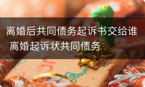 离婚后共同债务起诉书交给谁 离婚起诉状共同债务