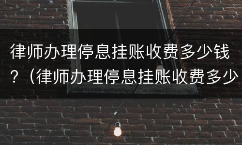 律师办理停息挂账收费多少钱?（律师办理停息挂账收费多少钱啊）