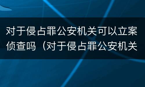 对于侵占罪公安机关可以立案侦查吗（对于侵占罪公安机关可以立案侦查吗为什么）