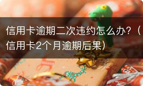 信用卡逾期二次违约怎么办?（信用卡2个月逾期后果）