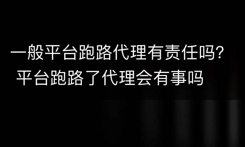 一般平台跑路代理有责任吗？ 平台跑路了代理会有事吗