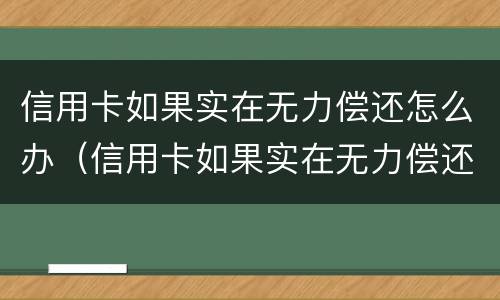 信用卡如果实在无力偿还怎么办（信用卡如果实在无力偿还怎么办会找父母）