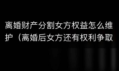 离婚财产分割女方权益怎么维护（离婚后女方还有权利争取财产分割吗）
