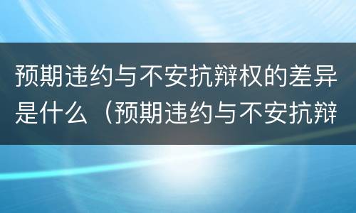 预期违约与不安抗辩权的差异是什么（预期违约与不安抗辩权的差异是什么）