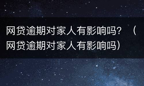 网贷逾期对家人有影响吗？（网贷逾期对家人有影响吗）