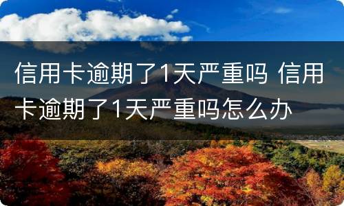 信用卡逾期了1天严重吗 信用卡逾期了1天严重吗怎么办