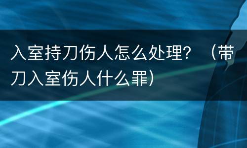 入室持刀伤人怎么处理？（带刀入室伤人什么罪）