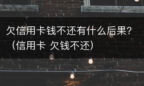 欠信用卡钱不还有什么后果？（信用卡 欠钱不还）