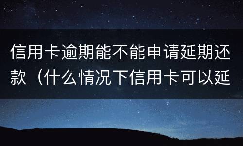 信用卡逾期能不能申请延期还款（什么情况下信用卡可以延期还款）