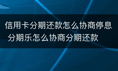信用卡分期还款怎么协商停息 分期乐怎么协商分期还款