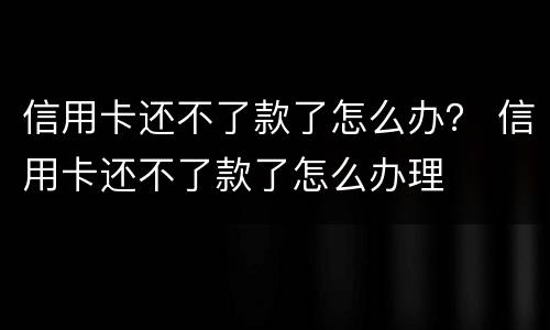 信用卡还不了款了怎么办？ 信用卡还不了款了怎么办理