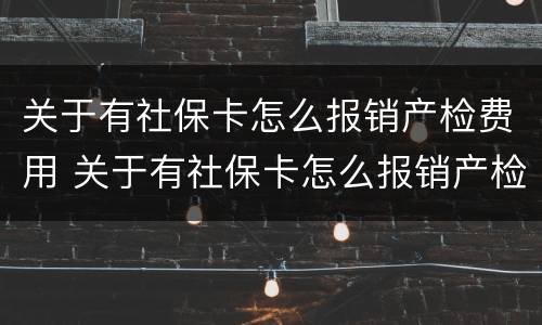 关于有社保卡怎么报销产检费用 关于有社保卡怎么报销产检费用的请示