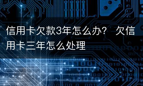 信用卡欠款3年怎么办？ 欠信用卡三年怎么处理
