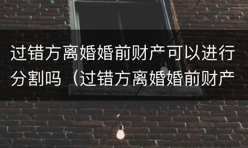 过错方离婚婚前财产可以进行分割吗（过错方离婚婚前财产可以进行分割吗）