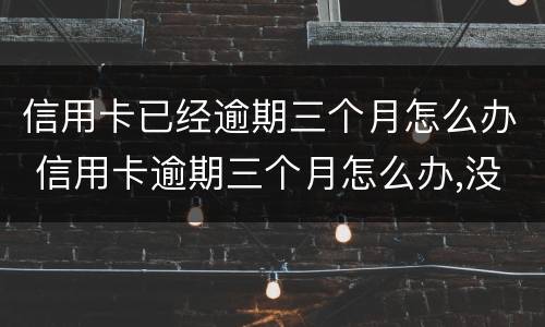 信用卡已经逾期三个月怎么办 信用卡逾期三个月怎么办,没钱还