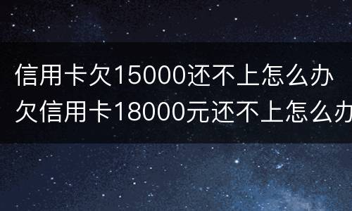 信用卡欠15000还不上怎么办 欠信用卡18000元还不上怎么办