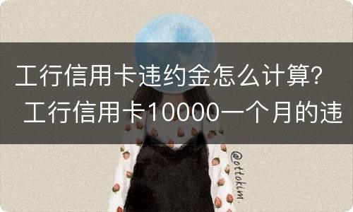 工行信用卡违约金怎么计算？ 工行信用卡10000一个月的违约金是多少