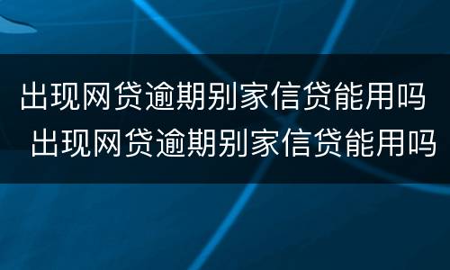 出现网贷逾期别家信贷能用吗 出现网贷逾期别家信贷能用吗知乎