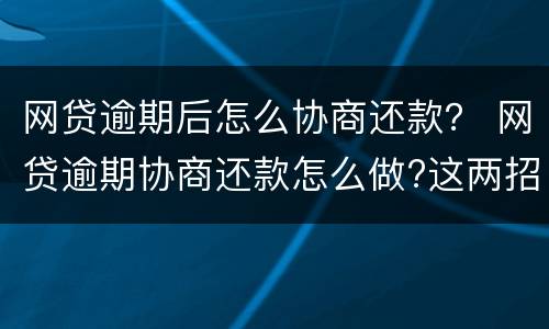 网贷逾期后怎么协商还款？ 网贷逾期协商还款怎么做?这两招就够了