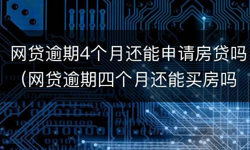 网贷逾期4个月还能申请房贷吗（网贷逾期四个月还能买房吗）