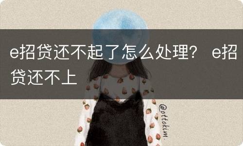 e招贷还不起了怎么处理？ e招贷还不上