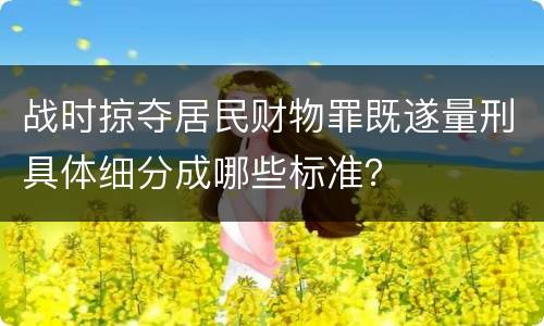 战时掠夺居民财物罪既遂量刑具体细分成哪些标准？