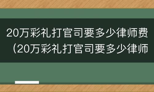 20万彩礼打官司要多少律师费（20万彩礼打官司要多少律师费呢）