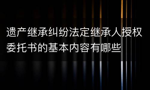遗产继承纠纷法定继承人授权委托书的基本内容有哪些