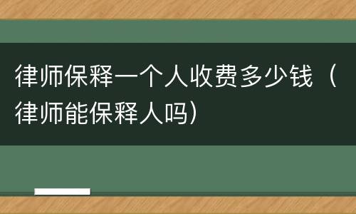 律师保释一个人收费多少钱（律师能保释人吗）