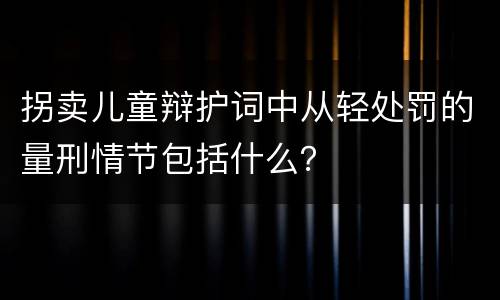 拐卖儿童辩护词中从轻处罚的量刑情节包括什么？
