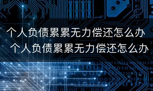 个人负债累累无力偿还怎么办 个人负债累累无力偿还怎么办理