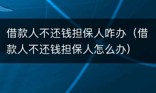 借款人不还钱担保人咋办（借款人不还钱担保人怎么办）