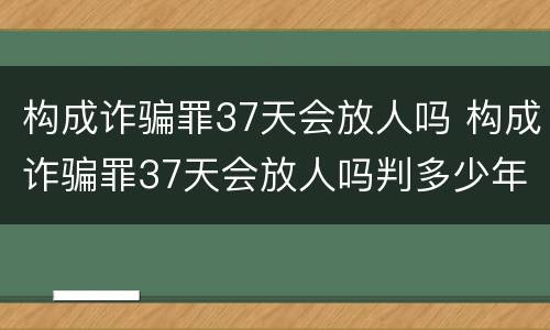 构成诈骗罪37天会放人吗 构成诈骗罪37天会放人吗判多少年