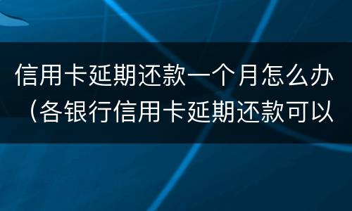 信用卡延期还款一个月怎么办（各银行信用卡延期还款可以几天）